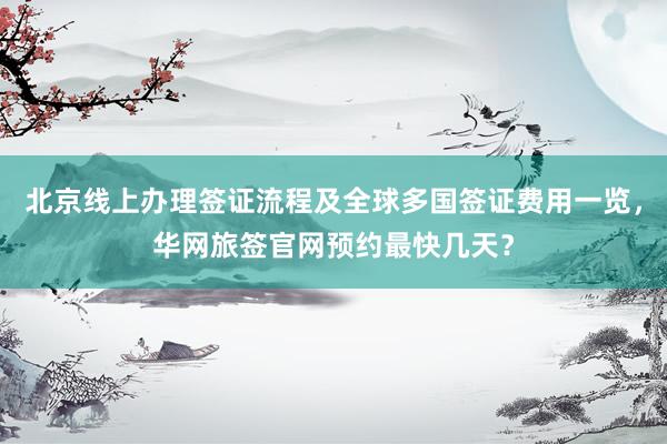 北京线上办理签证流程及全球多国签证费用一览，华网旅签官网预约最快几天？