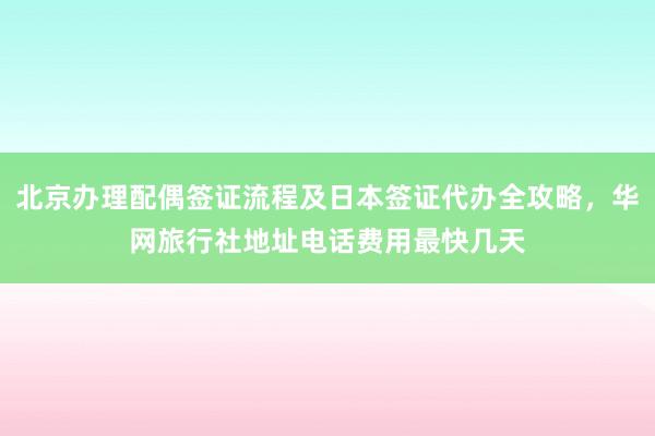 北京办理配偶签证流程及日本签证代办全攻略，华网旅行社地址电话费用最快几天