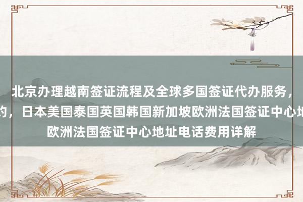 北京办理越南签证流程及全球多国签证代办服务，华网旅签官网预约，日本美国泰国英国韩国新加坡欧洲法国签证中心地址电话费用详解