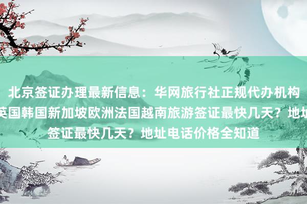 北京签证办理最新信息：华网旅行社正规代办机构，日本美国泰国英国韩国新加坡欧洲法国越南旅游签证最快几天？地址电话价格全知道