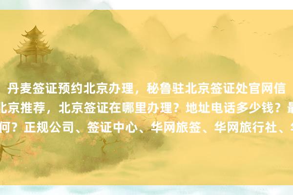 丹麦签证预约北京办理，秘鲁驻北京签证处官网信息，日本签证代办机构北京推荐，北京签证在哪里办理？地址电话多少钱？最快几天？代办价格如何？正规公司、签证中心、华网旅签、华网旅行社、华网天下旅行社、华网签证办理、华网签证代办，你知道为什么选择他们？出国旅游必备攻略