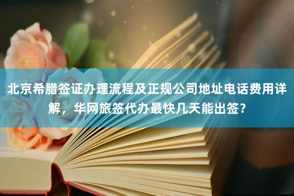 北京希腊签证办理流程及正规公司地址电话费用详解，华网旅签代办最快几天能出签？