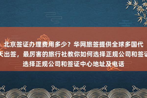 北京签证办理费用多少？华网旅签提供全球多国代办服务，最快几天出签，最厉害的旅行社教你如何选择正规公司和签证中心地址及电话