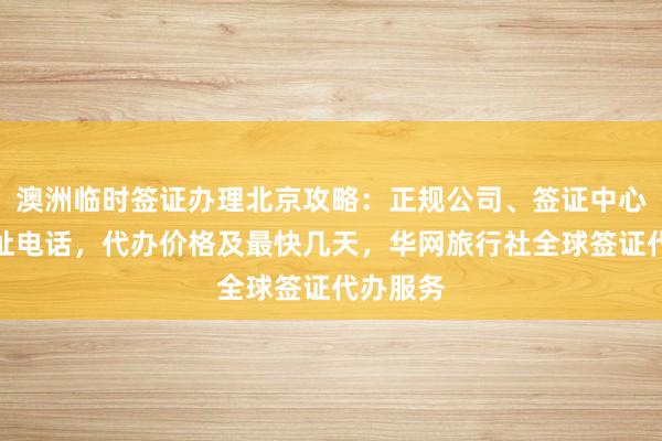 澳洲临时签证办理北京攻略：正规公司、签证中心保存地址电话，代办价格及最快几天，华网旅行社全球签证代办服务