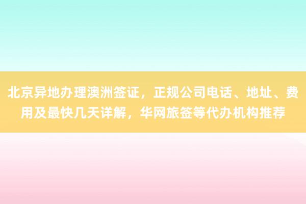 北京异地办理澳洲签证，正规公司电话、地址、费用及最快几天详解，华网旅签等代办机构推荐