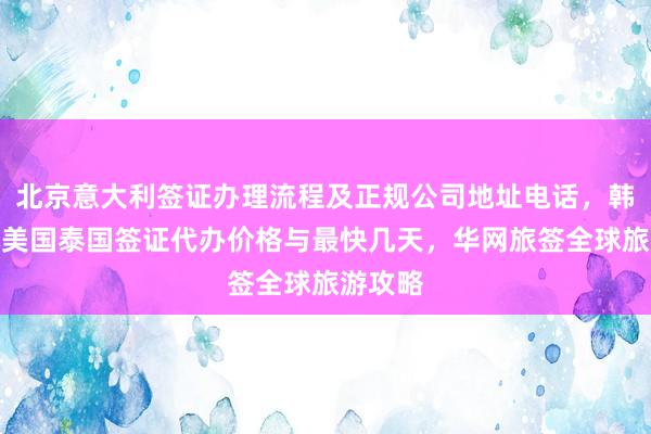 北京意大利签证办理流程及正规公司地址电话，韩国日本美国泰国签证代办价格与最快几天，华网旅签全球旅游攻略