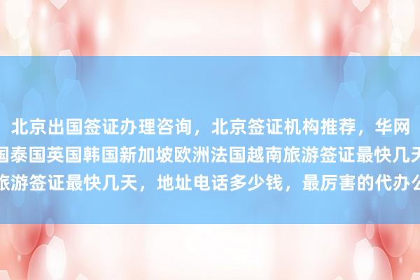 北京出国签证办理咨询，北京签证机构推荐，华网旅签正规代办，日本美国泰国英国韩国新加坡欧洲法国越南旅游签证最快几天，地址电话多少钱，最厉害的代办公司在哪里