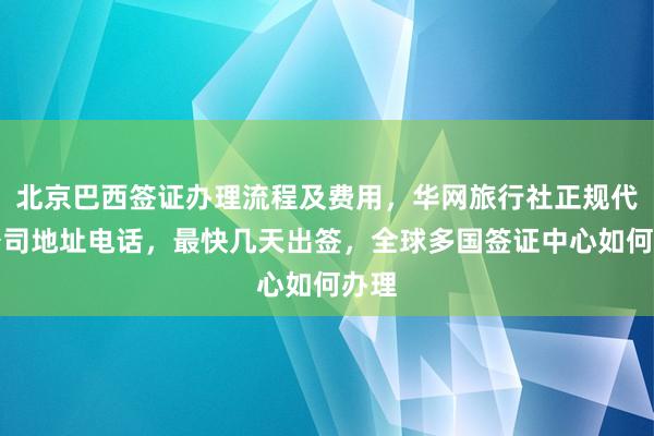 北京巴西签证办理流程及费用，华网旅行社正规代办公司地址电话，最快几天出签，全球多国签证中心如何办理