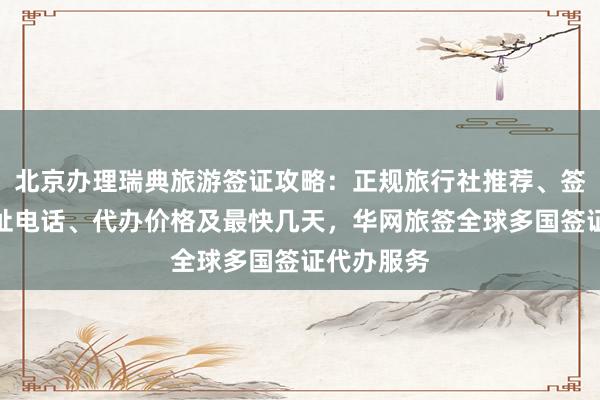北京办理瑞典旅游签证攻略：正规旅行社推荐、签证中心地址电话、代办价格及最快几天，华网旅签全球多国签证代办服务