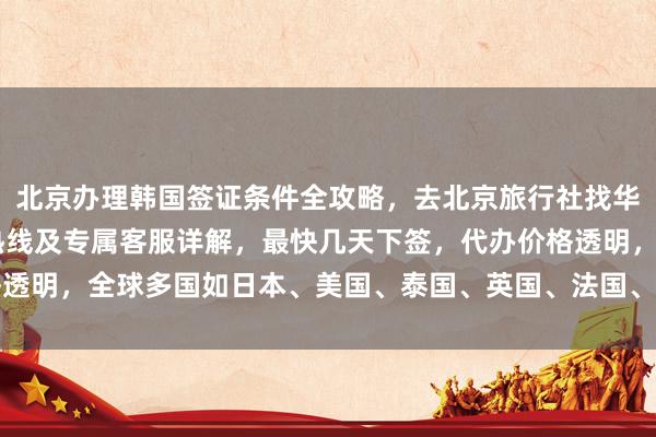 北京办理韩国签证条件全攻略，去北京旅行社找华网旅签，24小时服务热线及专属客服详解，最快几天下签，代办价格透明，全球多国如日本、美国、泰国、英国、法国、越南等签证均可代办