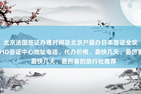 北京法国签证办理时间及北京户籍办日本签证全攻略，光华路SOHO签证中心地址电话、代办价格、最快几天、最厉害的旅行社推荐
