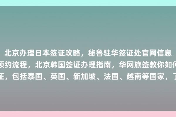 北京办理日本签证攻略，秘鲁驻华签证处官网信息，美国大使馆北京签证预约流程，北京韩国签证办理指南，华网旅签教你如何快速搞定全球各国签证，包括泰国、英国、新加坡、法国、越南等国家，了解地址、电话、费用及最快出签时间，选择正规代办公司或华网旅行社，最厉害的签证中心推荐