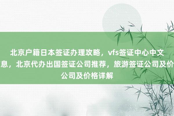 北京户籍日本签证办理攻略，vfs签证中心中文官网信息，北京代办出国签证公司推荐，旅游签证公司及价格详解