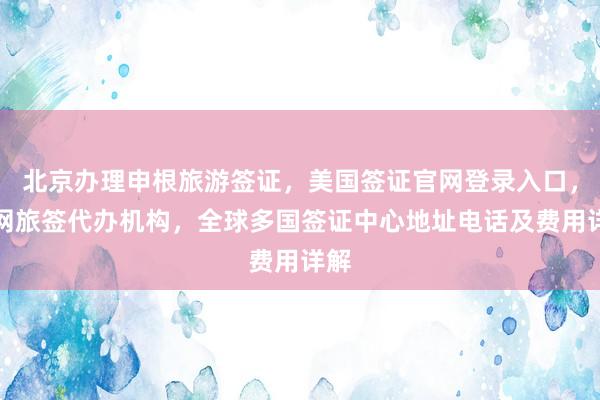 北京办理申根旅游签证，美国签证官网登录入口，华网旅签代办机构，全球多国签证中心地址电话及费用详解